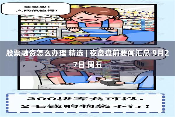 股票融资怎么办理 精选 | 夜盘盘前要闻汇总 9月27日 周五