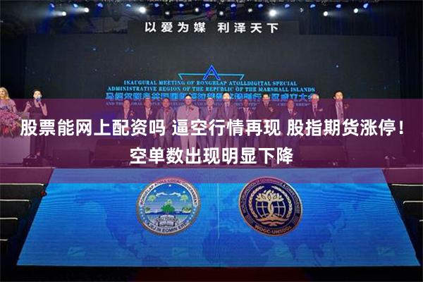 股票能网上配资吗 逼空行情再现 股指期货涨停！空单数出现明显下降