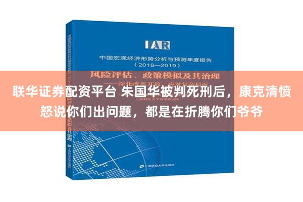 联华证券配资平台 朱国华被判死刑后，康克清愤怒说你们出问题，都是在折腾你们爷爷