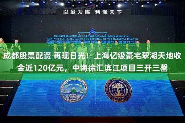 成都股票配资 再现日光！上海亿级豪宅翠湖天地收金近120亿元，中海徐汇滨江项目三开三罄