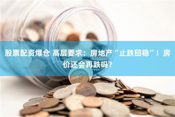 股票配资爆仓 高层要求：房地产“止跌回稳”！房价还会再跌吗？