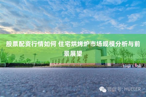 股票配资行情如何 住宅烘烤炉市场规模分析与前景展望