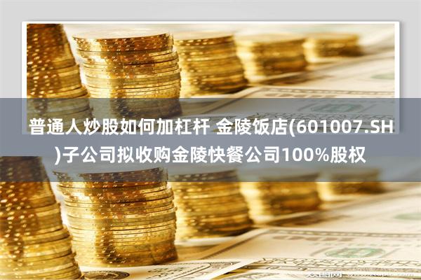 普通人炒股如何加杠杆 金陵饭店(601007.SH)子公司拟收购金陵快餐公司100%股权