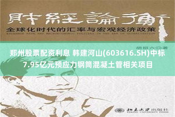 郑州股票配资利息 韩建河山(603616.SH)中标7.95亿元预应力钢筒混凝土管相关项目
