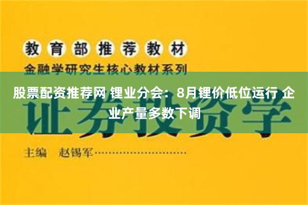 股票配资推荐网 锂业分会：8月锂价低位运行 企业产量多数下调