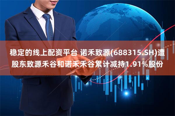 稳定的线上配资平台 诺禾致源(688315.SH)遭股东致源禾谷和诺禾禾谷累计减持1.91%股份