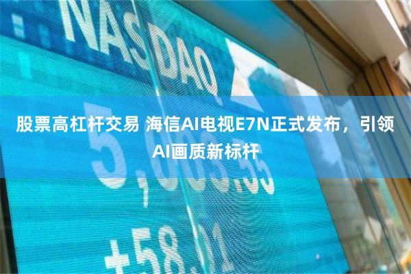 股票高杠杆交易 海信AI电视E7N正式发布，引领AI画质新标杆