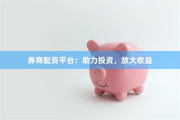 券商配资平台：助力投资，放大收益