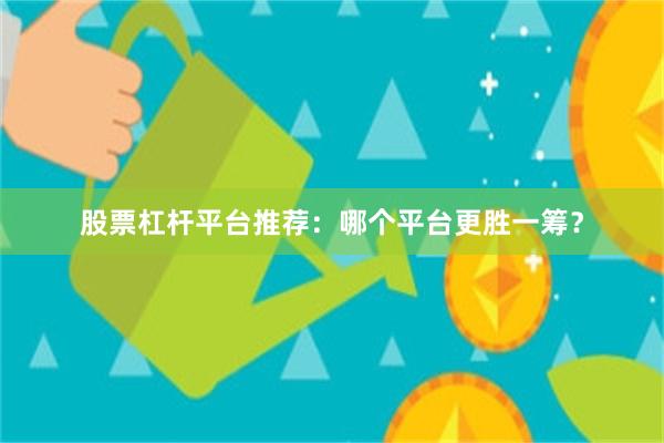 股票杠杆平台推荐：哪个平台更胜一筹？