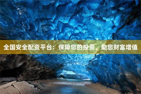 全国安全配资平台：保障您的投资，助您财富增值