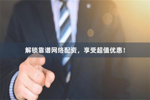 解锁靠谱网络配资，享受超值优惠！