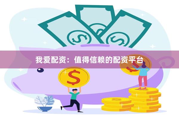 我爱配资：值得信赖的配资平台