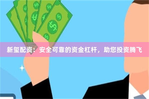 新玺配资：安全可靠的资金杠杆，助您投资腾飞