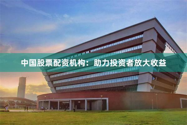 中国股票配资机构：助力投资者放大收益