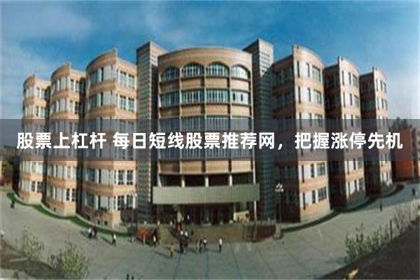 股票上杠杆 每日短线股票推荐网，把握涨停先机