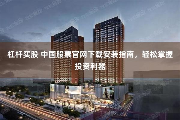 杠杆买股 中国股票官网下载安装指南，轻松掌握投资利器