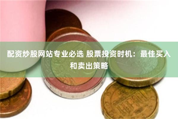 配资炒股网站专业必选 股票投资时机：最佳买入和卖出策略