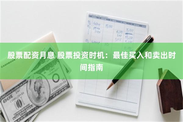 股票配资月息 股票投资时机：最佳买入和卖出时间指南