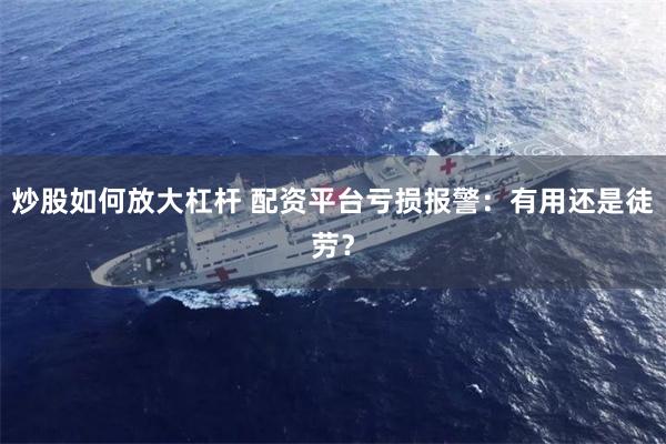 炒股如何放大杠杆 配资平台亏损报警：有用还是徒劳？