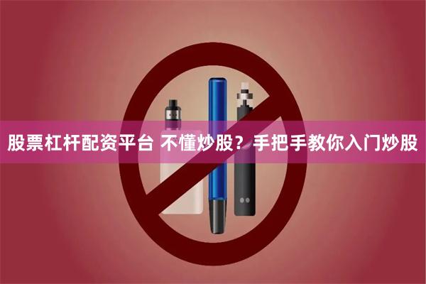 股票杠杆配资平台 不懂炒股？手把手教你入门炒股
