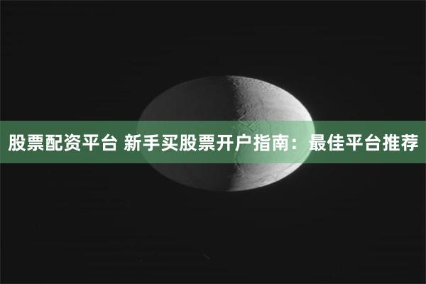 股票配资平台 新手买股票开户指南：最佳平台推荐