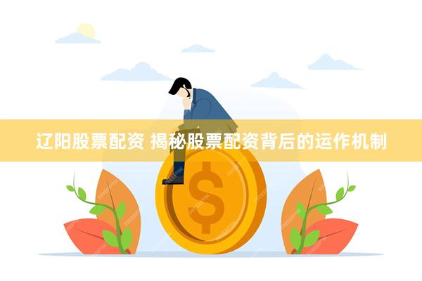 辽阳股票配资 揭秘股票配资背后的运作机制