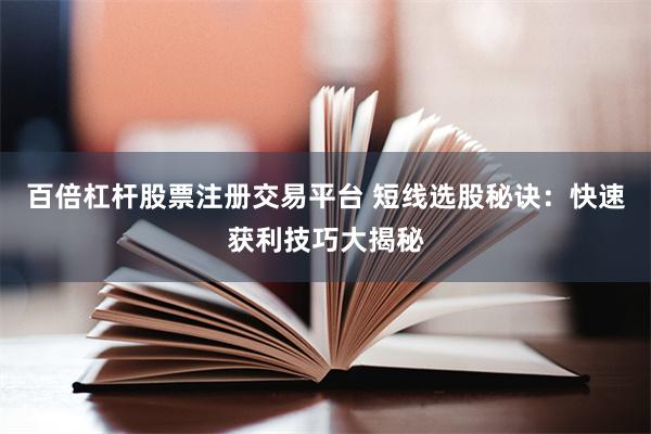 百倍杠杆股票注册交易平台 短线选股秘诀：快速获利技巧大揭秘