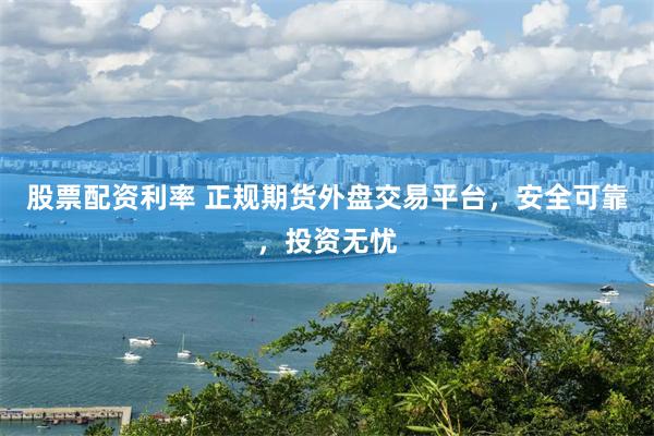股票配资利率 正规期货外盘交易平台，安全可靠，投资无忧