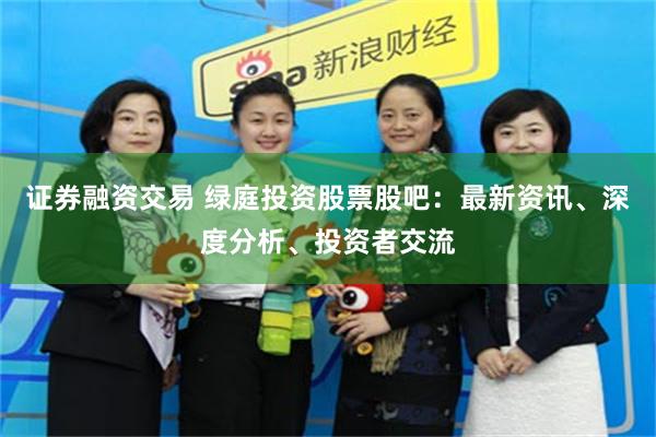 证券融资交易 绿庭投资股票股吧：最新资讯、深度分析、投资者交流
