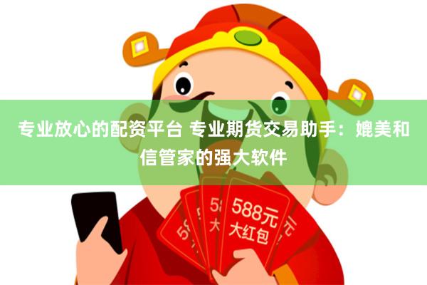 专业放心的配资平台 专业期货交易助手：媲美和信管家的强大软件