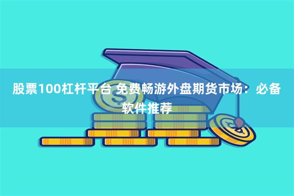 股票100杠杆平台 免费畅游外盘期货市场：必备软件推荐