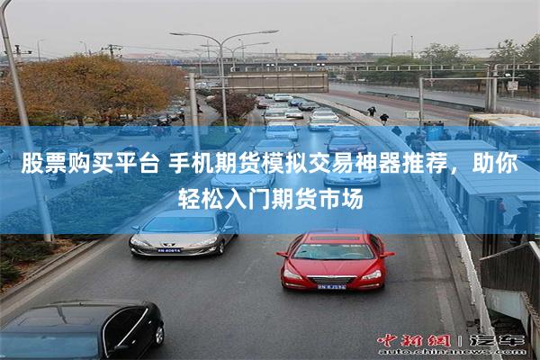股票购买平台 手机期货模拟交易神器推荐，助你轻松入门期货市场
