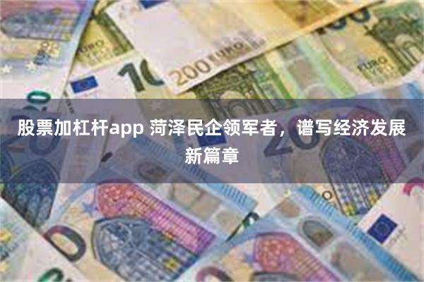 股票加杠杆app 菏泽民企领军者，谱写经济发展新篇章