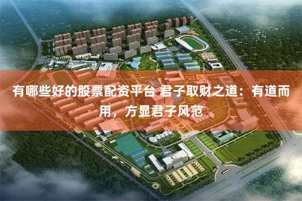 有哪些好的股票配资平台 君子取财之道：有道而用，方显君子风范