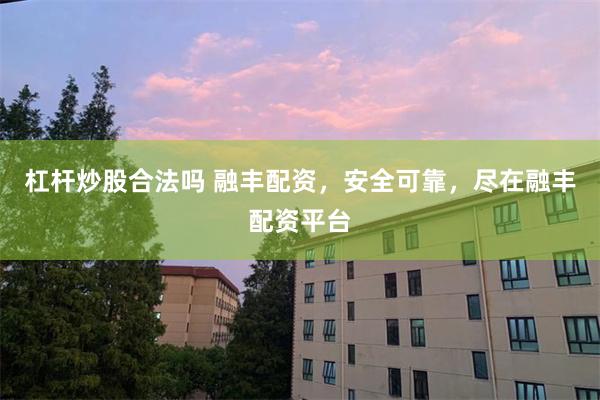 杠杆炒股合法吗 融丰配资，安全可靠，尽在融丰配资平台