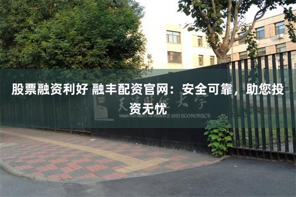 股票融资利好 融丰配资官网：安全可靠，助您投资无忧