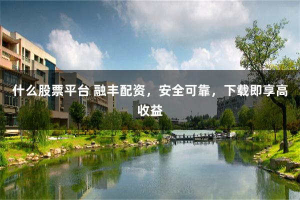 什么股票平台 融丰配资，安全可靠，下载即享高收益