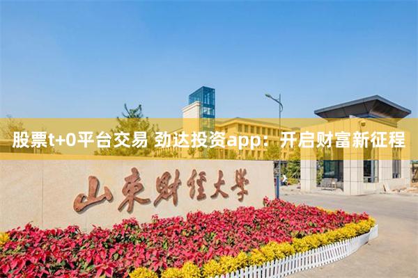 股票t+0平台交易 劲达投资app：开启财富新征程