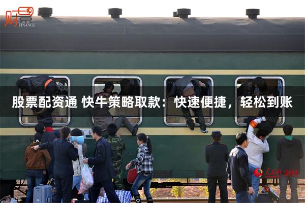 股票配资通 快牛策略取款：快速便捷，轻松到账