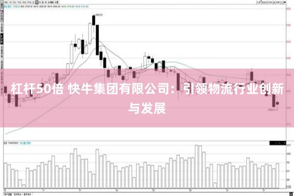 杠杆50倍 快牛集团有限公司：引领物流行业创新与发展