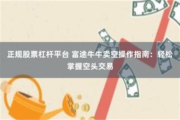 正规股票杠杆平台 富途牛牛卖空操作指南：轻松掌握空头交易