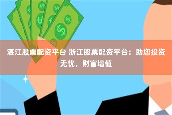湛江股票配资平台 浙江股票配资平台：助您投资无忧，财富增值