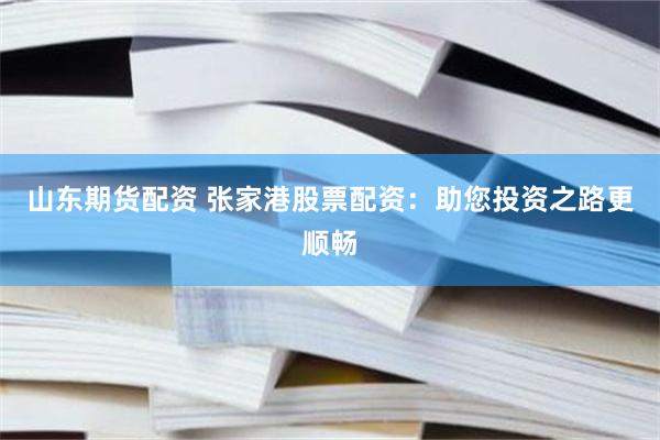 山东期货配资 张家港股票配资：助您投资之路更顺畅