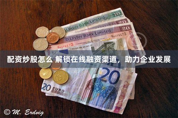 配资炒股怎么 解锁在线融资渠道，助力企业发展