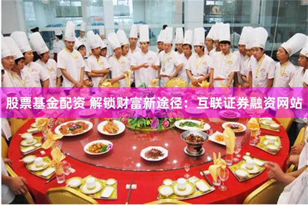 股票基金配资 解锁财富新途径：互联证券融资网站