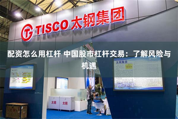 配资怎么用杠杆 中国股市杠杆交易：了解风险与机遇