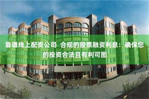 靠谱线上配资公司  合规的股票融资利息：确保您的投资合法且有利可图