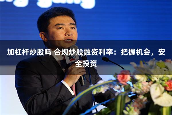 加杠杆炒股吗 合规炒股融资利率：把握机会，安全投资