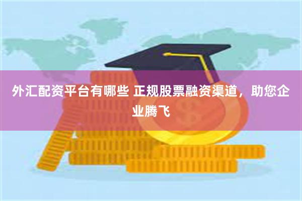 外汇配资平台有哪些 正规股票融资渠道，助您企业腾飞