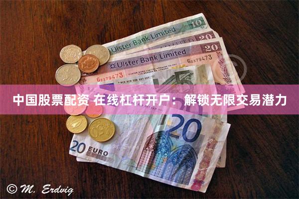 中国股票配资 在线杠杆开户：解锁无限交易潜力